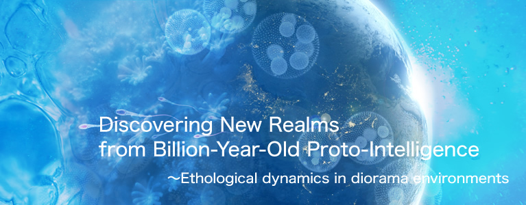 Discovering New Realms from Billion-Year-Old Proto-intelligence ～Ethological dynamics in diorama environments